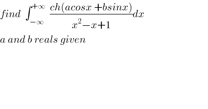 find  ∫_(−∞) ^(+∞)   ((ch(acosx +bsinx))/(x^2 −x+1))dx  a and b reals given  