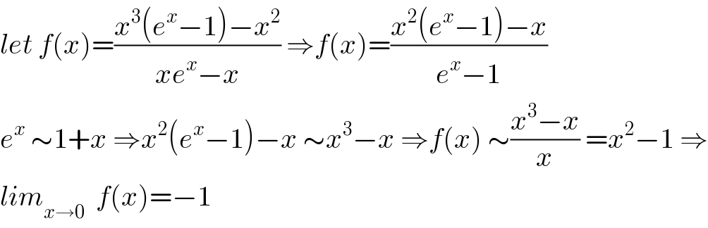 let f(x)=((x^3 (e^x −1)−x^2 )/(xe^x −x)) ⇒f(x)=((x^2 (e^x −1)−x)/(e^x −1))  e^x  ∼1+x ⇒x^2 (e^x −1)−x ∼x^3 −x ⇒f(x) ∼((x^3 −x)/x) =x^2 −1 ⇒  lim_(x→0)   f(x)=−1  