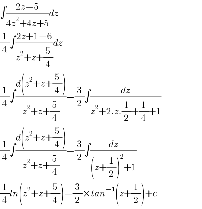 ∫((2z−5)/(4z^2 +4z+5))dz  (1/4)∫((2z+1−6)/(z^2 +z+(5/4)))dz  (1/4)∫((d(z^2 +z+(5/4)))/(z^2 +z+(5/4)))−(3/2)∫(dz/(z^2 +2.z.(1/2)+(1/4)+1))  (1/4)∫((d(z^2 +z+(5/4)))/(z^2 +z+(5/4)))−(3/2)∫(dz/((z+(1/2))^2 +1))  (1/4)ln(z^2 +z+(5/4))−(3/2)×tan^(−1) (z+(1/2))+c  