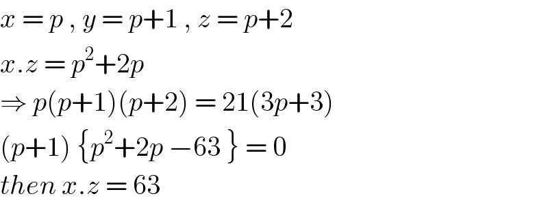 x = p , y = p+1 , z = p+2  x.z = p^2 +2p  ⇒ p(p+1)(p+2) = 21(3p+3)  (p+1) {p^2 +2p −63 } = 0  then x.z = 63   