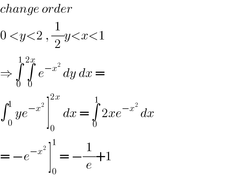 change order   0 <y<2 , (1/2)y<x<1  ⇒ ∫_0 ^1  ∫_0 ^(2x)  e^(−x^2 )  dy dx =   ∫ _0 ^1  ye^(−x^2 )  ]_0 ^(2x)  dx = ∫_0 ^1  2xe^(−x^2 )  dx   = −e^(−x^2 )  ]_0 ^1  = −(1/e)+1   