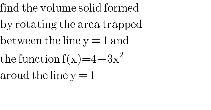 find the volume solid formed  by rotating the area trapped  between the line y = 1 and  the function f(x)=4−3x^2   aroud the line y = 1  