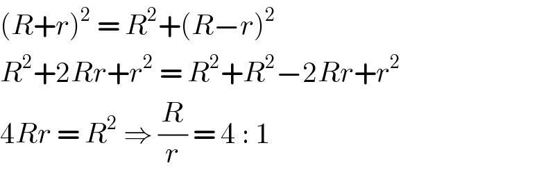 (R+r)^2  = R^2 +(R−r)^2   R^2 +2Rr+r^2  = R^2 +R^2 −2Rr+r^2   4Rr = R^2  ⇒ (R/r) = 4 : 1  
