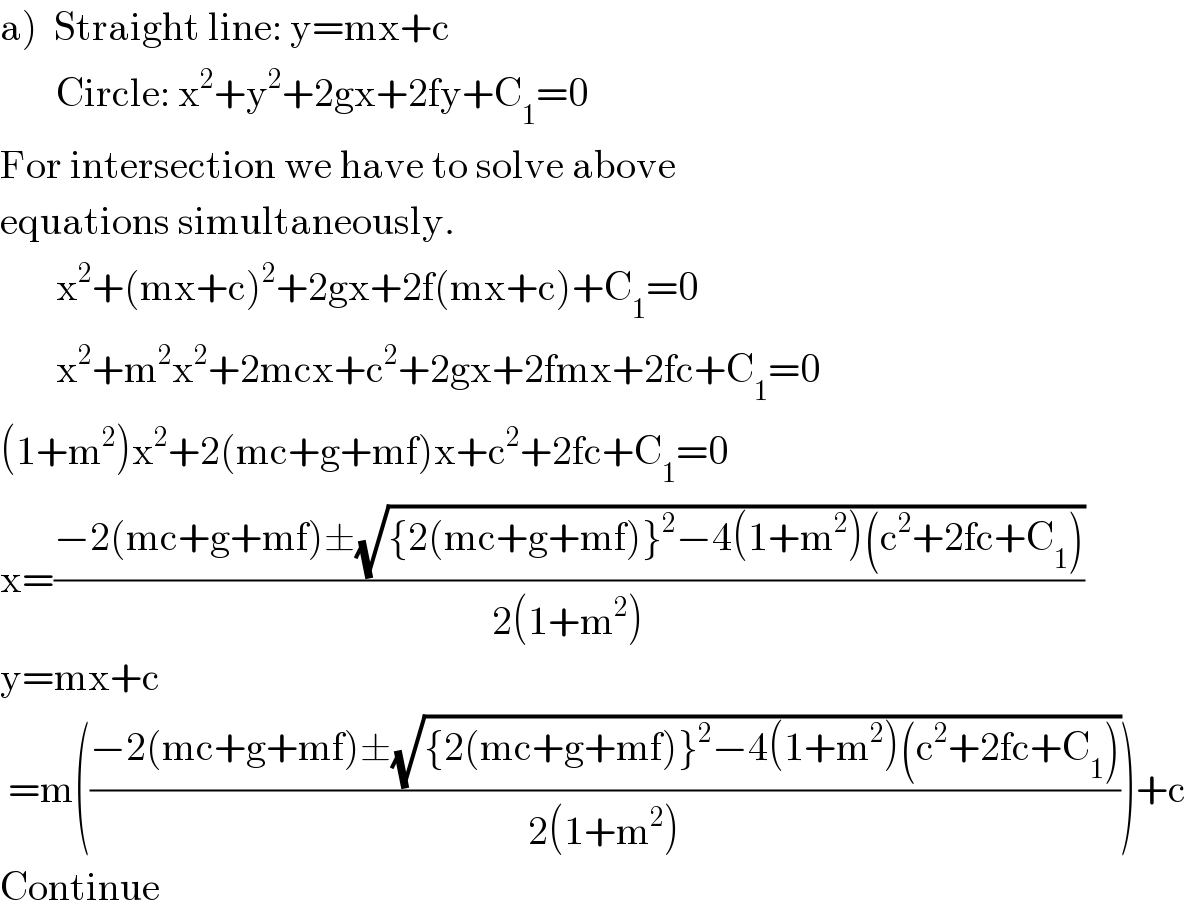 a)  Straight line: y=mx+c         Circle: x^2 +y^2 +2gx+2fy+C_1 =0  For intersection we have to solve above  equations simultaneously.         x^2 +(mx+c)^2 +2gx+2f(mx+c)+C_1 =0         x^2 +m^2 x^2 +2mcx+c^2 +2gx+2fmx+2fc+C_1 =0  (1+m^2 )x^2 +2(mc+g+mf)x+c^2 +2fc+C_1 =0  x=((−2(mc+g+mf)±(√({2(mc+g+mf)}^2 −4(1+m^2 )(c^2 +2fc+C_1 ))))/(2(1+m^2 )))  y=mx+c   =m(((−2(mc+g+mf)±(√({2(mc+g+mf)}^2 −4(1+m^2 )(c^2 +2fc+C_1 ))))/(2(1+m^2 ))))+c  Continue  