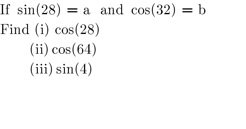 If   sin(28)  =  a    and   cos(32)  =  b  Find  (i)  cos(28)              (ii) cos(64)              (iii) sin(4)  