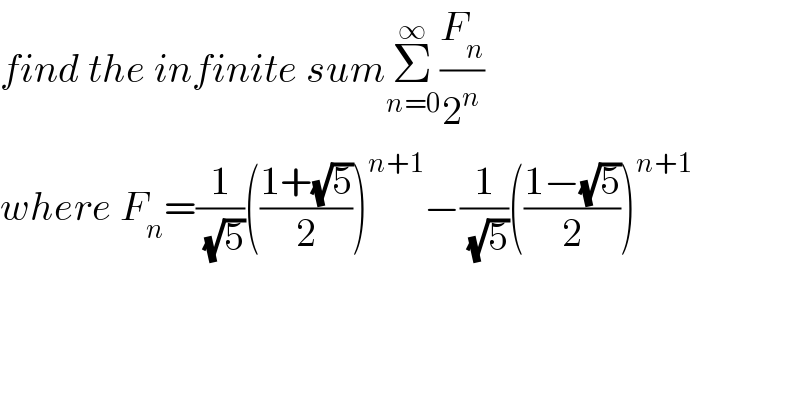 find the infinite sumΣ_(n=0) ^∞ (F_n /2^n )   where F_n =(1/(√5))(((1+(√5))/2))^(n+1) −(1/(√5))(((1−(√5))/2))^(n+1)   
