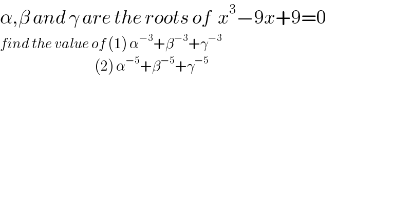 α,β and γ are the roots of  x^3 −9x+9=0  find the value of (1) α^(−3) +β^(−3) +γ^(−3)                                                 (2) α^(−5) +β^(−5) +γ^(−5)   