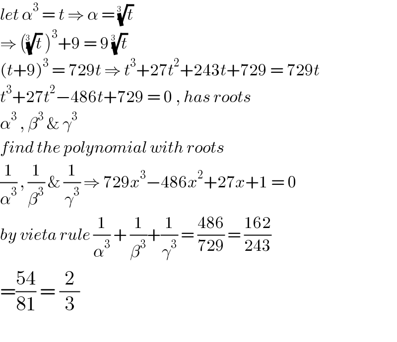 let α^3  = t ⇒ α = (t)^(1/(3  ))   ⇒ ((t)^(1/(3  ))  )^3 +9 = 9 (t)^(1/(3  ))   (t+9)^3  = 729t ⇒ t^3 +27t^2 +243t+729 = 729t  t^3 +27t^2 −486t+729 = 0 , has roots  α^3  , β^3  & γ^3   find the polynomial with roots  (1/α^3 ) , (1/β^3 ) & (1/γ^3 ) ⇒ 729x^3 −486x^2 +27x+1 = 0  by vieta rule (1/α^3 ) + (1/β^3 )+(1/γ^3 ) = ((486)/(729)) = ((162)/(243))  =((54)/(81)) = (2/3)    