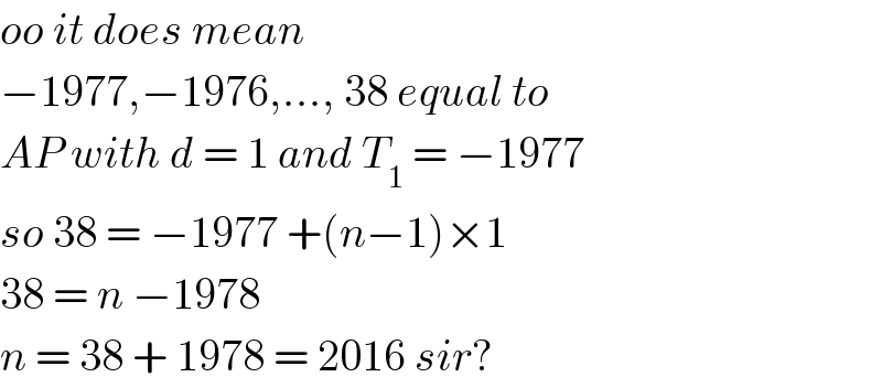 oo it does mean   −1977,−1976,..., 38 equal to  AP with d = 1 and T_1  = −1977  so 38 = −1977 +(n−1)×1   38 = n −1978   n = 38 + 1978 = 2016 sir?  