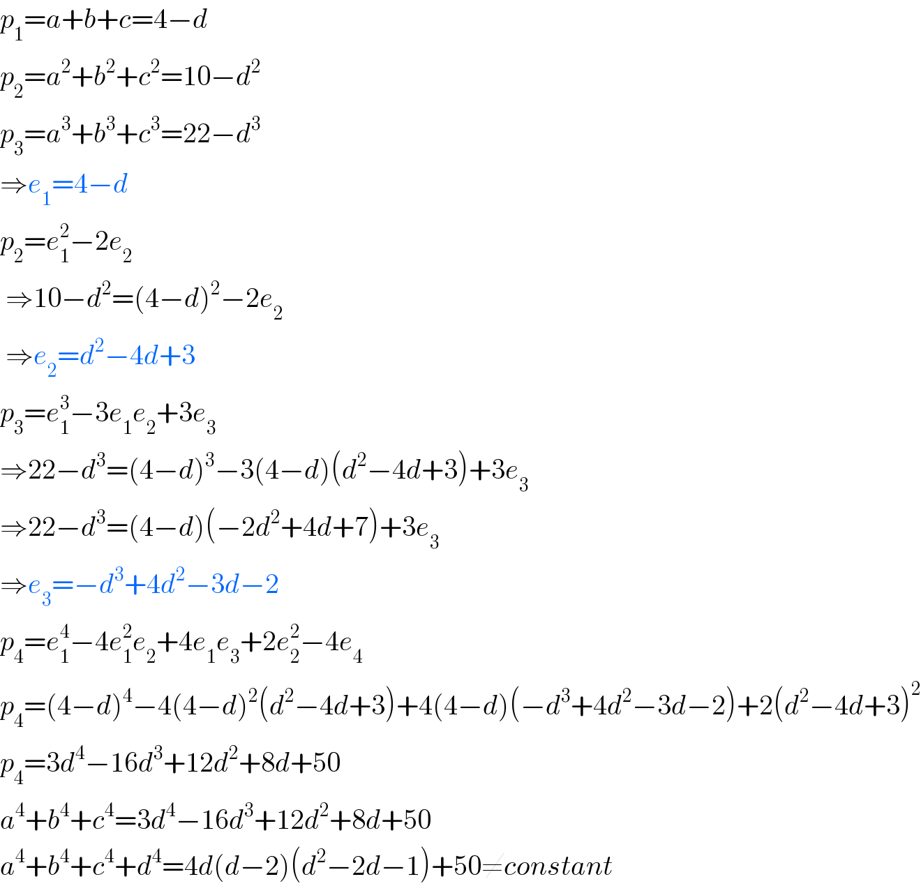 p_1 =a+b+c=4−d  p_2 =a^2 +b^2 +c^2 =10−d^2   p_3 =a^3 +b^3 +c^3 =22−d^3   ⇒e_1 =4−d  p_2 =e_1 ^2 −2e_2     ⇒10−d^2 =(4−d)^2 −2e_2    ⇒e_2 =d^2 −4d+3  p_3 =e_1 ^3 −3e_1 e_2 +3e_3   ⇒22−d^3 =(4−d)^3 −3(4−d)(d^2 −4d+3)+3e_3   ⇒22−d^3 =(4−d)(−2d^2 +4d+7)+3e_3   ⇒e_3 =−d^3 +4d^2 −3d−2  p_4 =e_1 ^4 −4e_1 ^2 e_2 +4e_1 e_3 +2e_2 ^2 −4e_4   p_4 =(4−d)^4 −4(4−d)^2 (d^2 −4d+3)+4(4−d)(−d^3 +4d^2 −3d−2)+2(d^2 −4d+3)^2   p_4 =3d^4 −16d^3 +12d^2 +8d+50  a^4 +b^4 +c^4 =3d^4 −16d^3 +12d^2 +8d+50  a^4 +b^4 +c^4 +d^4 =4d(d−2)(d^2 −2d−1)+50≠constant  