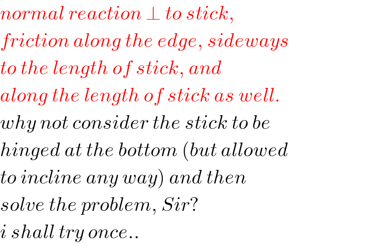 normal reaction ⊥ to stick,  friction along the edge, sideways  to the length of stick, and  along the length of stick as well.  why not consider the stick to be  hinged at the bottom (but allowed  to incline any way) and then  solve the problem, Sir?  i shall try once..  