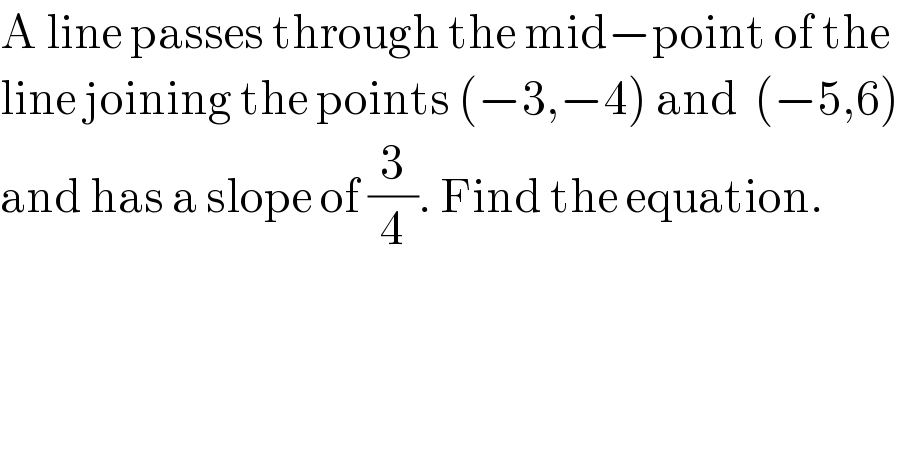 A line passes through the mid−point of the  line joining the points (−3,−4) and  (−5,6)  and has a slope of (3/4). Find the equation.  