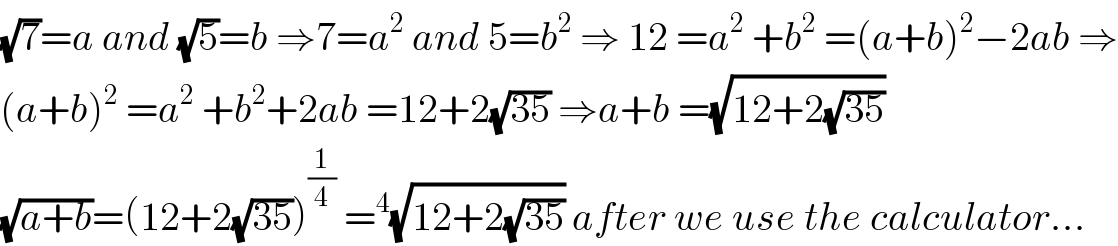 (√7)=a and (√5)=b ⇒7=a^2  and 5=b^2  ⇒ 12 =a^2  +b^2  =(a+b)^2 −2ab ⇒  (a+b)^2  =a^2  +b^2 +2ab =12+2(√(35)) ⇒a+b =(√(12+2(√(35))))  (√(a+b))=(12+2(√(35)))^(1/4)  =^4 (√(12+2(√(35)))) after we use the calculator...  