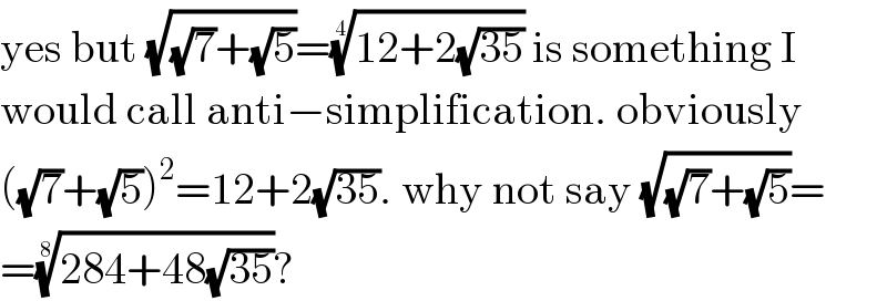 yes but (√((√7)+(√5)))=((12+2(√(35))))^(1/4)  is something I  would call anti−simplification. obviously  ((√7)+(√5))^2 =12+2(√(35)). why not say (√((√7)+(√5)))=  =((284+48(√(35))))^(1/8) ?  