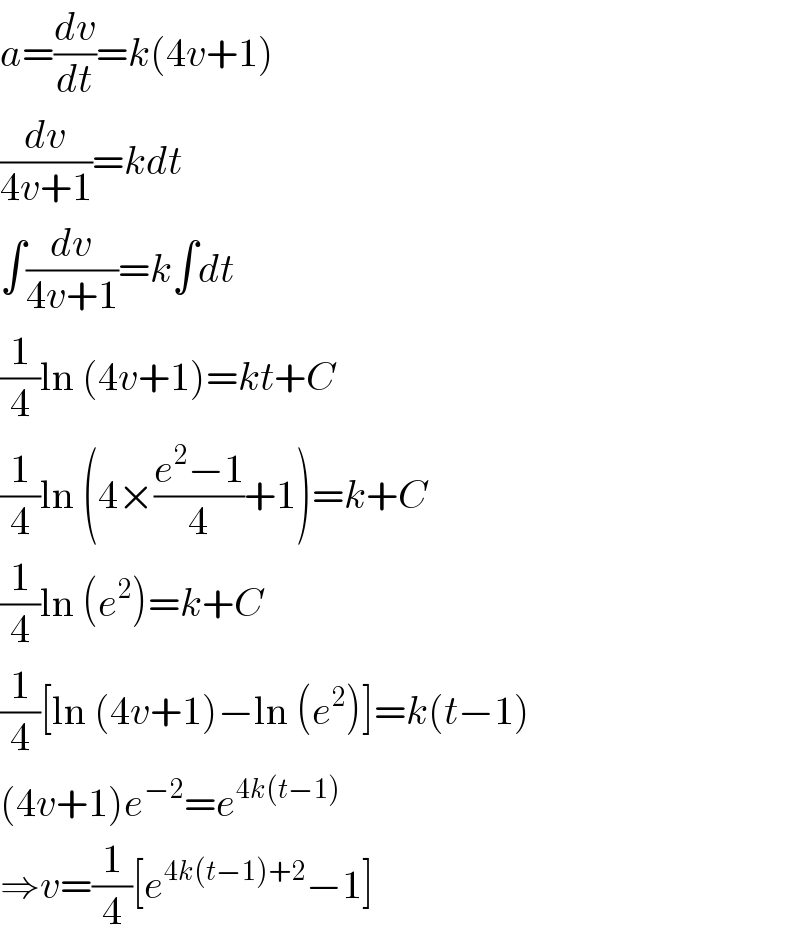 a=(dv/dt)=k(4v+1)  (dv/(4v+1))=kdt  ∫(dv/(4v+1))=k∫dt  (1/4)ln (4v+1)=kt+C  (1/4)ln (4×((e^2 −1)/4)+1)=k+C  (1/4)ln (e^2 )=k+C  (1/4)[ln (4v+1)−ln (e^2 )]=k(t−1)  (4v+1)e^(−2) =e^(4k(t−1))   ⇒v=(1/4)[e^(4k(t−1)+2) −1]  