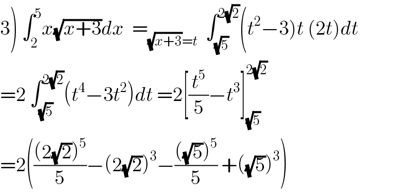 3) ∫_2 ^5 x(√(x+3))dx  =_((√(x+3))=t)   ∫_(√5) ^(2(√2)) (t^2 −3)t (2t)dt  =2 ∫_(√5) ^(2(√2)) (t^4 −3t^2 )dt =2[(t^5 /5)−t^3 ]_(√5) ^(2(√2))   =2((((2(√2))^5 )/5)−(2(√2))^3 −((((√5))^5 )/5) +((√5))^3 )  