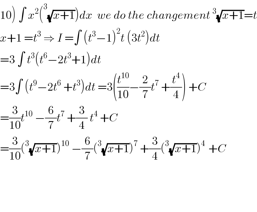10) ∫ x^2 (^3 (√(x+1)))dx  we do the changement^3 (√(x+1))=t  x+1 =t^3  ⇒ I =∫ (t^3 −1)^2 t (3t^2 )dt  =3 ∫ t^3 (t^6 −2t^3 +1)dt  =3∫ (t^9 −2t^6  +t^3 )dt =3((t^(10) /(10))−(2/7)t^7  +(t^4 /4)) +C  =(3/(10))t^(10)  −(6/7)t^7  +(3/4) t^4  +C  =(3/(10))(^3 (√(x+1)))^(10)  −(6/7)(^3 (√(x+1)))^7  +(3/4)(^3 (√(x+1)))^(4 )  +C        
