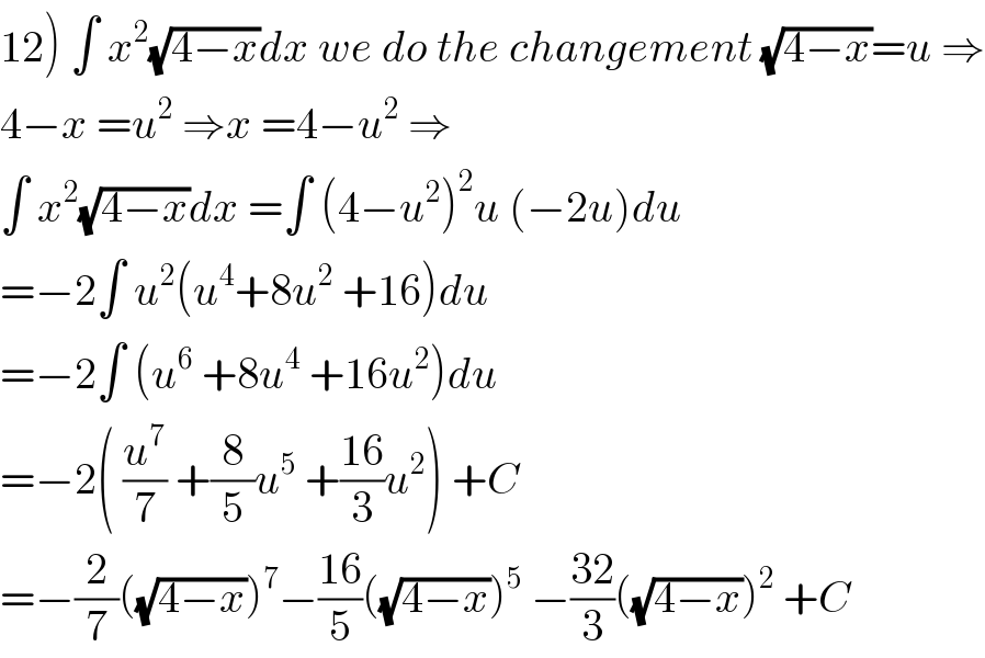 12) ∫ x^2 (√(4−x))dx we do the changement (√(4−x))=u ⇒  4−x =u^2  ⇒x =4−u^2  ⇒  ∫ x^2 (√(4−x))dx =∫ (4−u^2 )^2 u (−2u)du  =−2∫ u^2 (u^4 +8u^2  +16)du  =−2∫ (u^6  +8u^4  +16u^2 )du  =−2( (u^7 /7) +(8/5)u^5  +((16)/3)u^2 ) +C  =−(2/7)((√(4−x)))^7 −((16)/5)((√(4−x)))^5  −((32)/3)((√(4−x)))^2  +C  