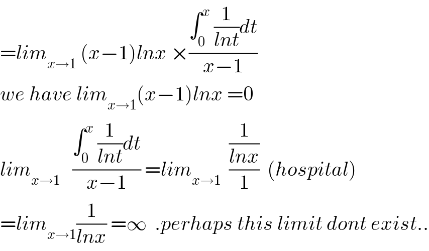 =lim_(x→1)  (x−1)lnx ×((∫_0 ^x  (1/(lnt))dt)/(x−1))  we have lim_(x→1) (x−1)lnx =0  lim_(x→1)    ((∫_0 ^x  (1/(lnt))dt)/(x−1)) =lim_(x→1)   ((1/(lnx))/1)  (hospital)  =lim_(x→1) (1/(lnx)) =∞  .perhaps this limit dont exist..  