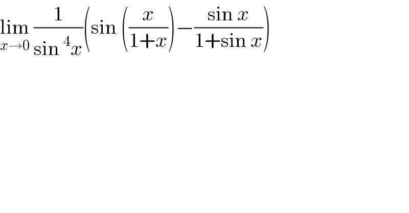 lim_(x→0)  (1/(sin^4 x))(sin ((x/(1+x)))−((sin x)/(1+sin x)))  