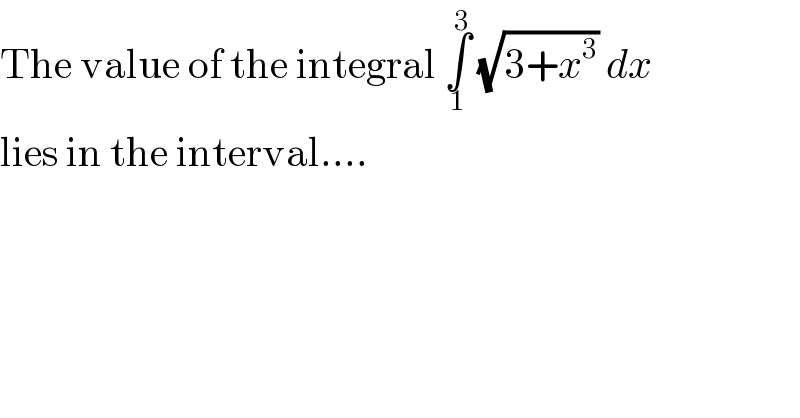 The value of the integral ∫_( 1) ^3  (√(3+x^3 )) dx  lies in the interval....  
