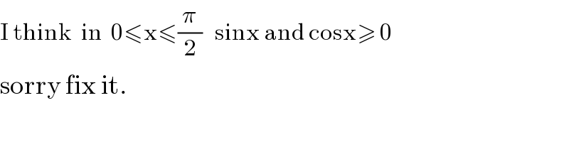 I think  in  0≤x≤(π/2)   sinx and cosx≥ 0  sorry fix it.  