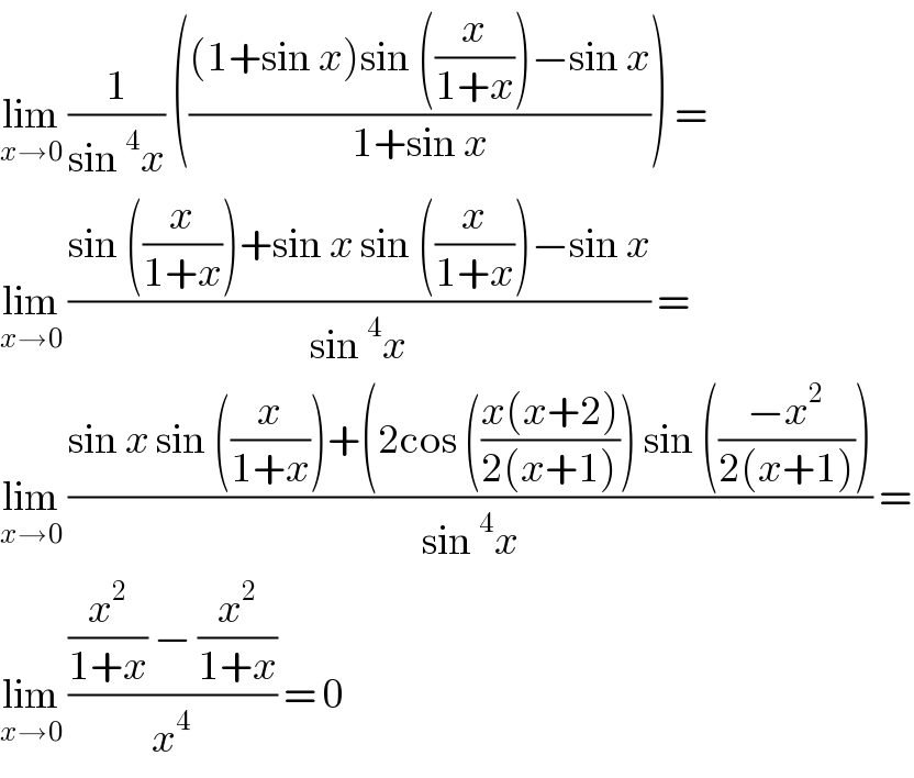 lim_(x→0)  (1/(sin^4 x)) ((((1+sin x)sin ((x/(1+x)))−sin x)/(1+sin x))) =  lim_(x→0)  ((sin ((x/(1+x)))+sin x sin ((x/(1+x)))−sin x)/(sin^4 x)) =  lim_(x→0)  ((sin x sin ((x/(1+x)))+(2cos (((x(x+2))/(2(x+1)))) sin (((−x^2 )/(2(x+1)))))/(sin^4 x)) =  lim_(x→0)  (((x^2 /(1+x)) − (x^2 /(1+x)))/x^4 ) = 0  