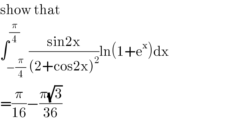 show that   ∫_(−(π/4)) ^(π/4) ((sin2x)/((2+cos2x)^2 ))ln(1+e^x )dx  =(π/(16))−((π(√3))/(36))  