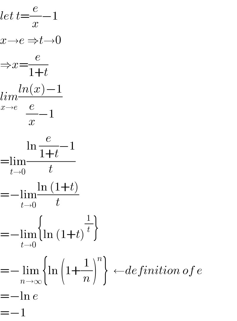 let t=(e/x)−1  x→e ⇒t→0  ⇒x=(e/(1+t))  lim_(x→e) ((ln(x)−1)/((e/x)−1))  =lim_(t→0) ((ln (e/(1+t))−1)/t)  =−lim_(t→0) ((ln (1+t))/t)  =−lim_(t→0) {ln (1+t)^(1/t) }  =−lim_(n→∞) {ln (1+(1/n))^n }  ←definition of e  =−ln e  =−1  