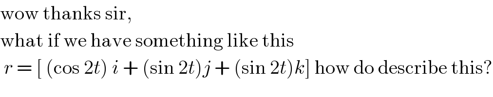 wow thanks sir,  what if we have something like this   r = [ (cos 2t) i + (sin 2t)j + (sin 2t)k] how do describe this?  