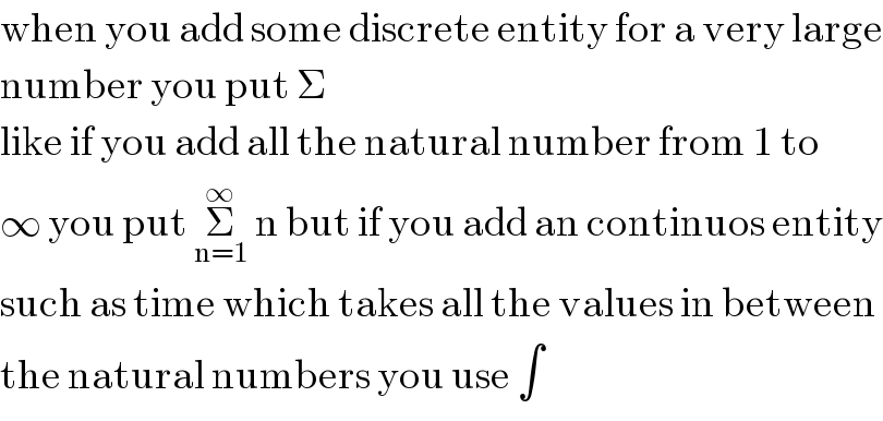 when you add some discrete entity for a very large  number you put Σ  like if you add all the natural number from 1 to  ∞ you put Σ_(n=1) ^∞  n but if you add an continuos entity  such as time which takes all the values in between  the natural numbers you use ∫  