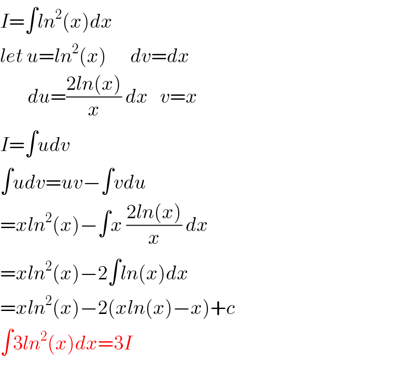 I=∫ln^2 (x)dx  let u=ln^2 (x)      dv=dx         du=((2ln(x))/x) dx   v=x  I=∫udv  ∫udv=uv−∫vdu  =xln^2 (x)−∫x ((2ln(x))/x) dx  =xln^2 (x)−2∫ln(x)dx  =xln^2 (x)−2(xln(x)−x)+c  ∫3ln^2 (x)dx=3I    