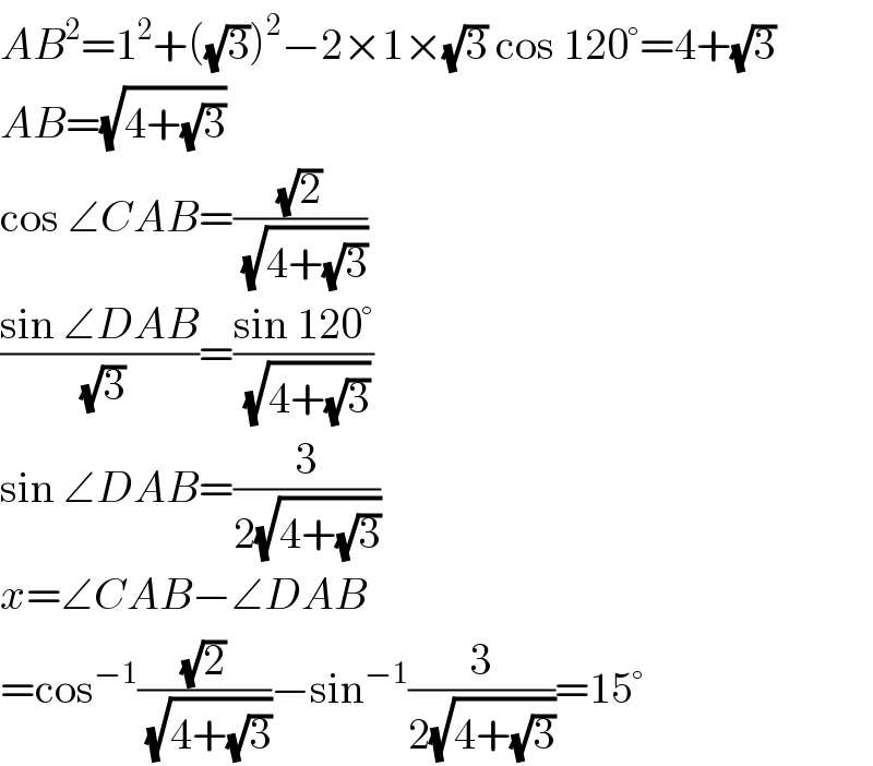 AB^2 =1^2 +((√3))^2 −2×1×(√3) cos 120°=4+(√3)  AB=(√(4+(√3)))  cos ∠CAB=((√2)/(√(4+(√3))))  ((sin ∠DAB)/(√3))=((sin 120°)/(√(4+(√3))))  sin ∠DAB=(3/(2(√(4+(√3)))))  x=∠CAB−∠DAB  =cos^(−1) ((√2)/(√(4+(√3))))−sin^(−1) (3/(2(√(4+(√3)))))=15°  