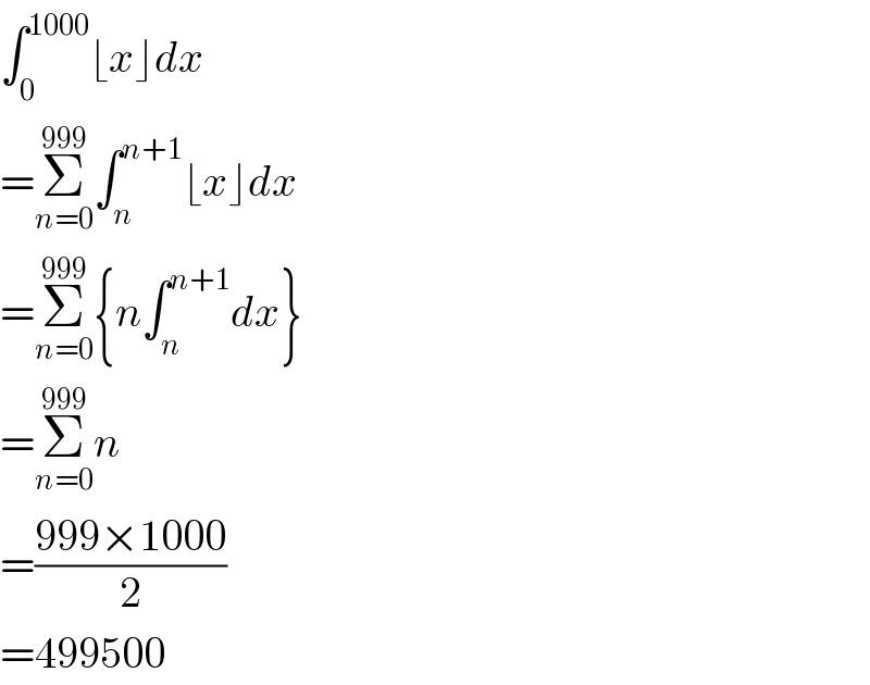 ∫_0 ^(1000) ⌊x⌋dx  =Σ_(n=0) ^(999) ∫_n ^(n+1) ⌊x⌋dx  =Σ_(n=0) ^(999) {n∫_n ^(n+1) dx}  =Σ_(n=0) ^(999) n  =((999×1000)/2)  =499500  