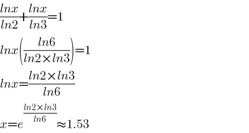 ((lnx)/(ln2))+((lnx)/(ln3))=1  lnx(((ln6)/(ln2×ln3)))=1  lnx=((ln2×ln3)/(ln6))  x=e^((ln2×ln3)/(ln6)) ≈1.53  