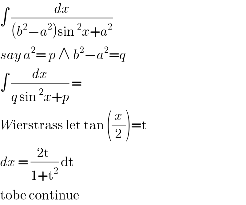 ∫ (dx/((b^2 −a^2 )sin^2 x+a^2 ))  say a^2 = p ∧ b^2 −a^2 =q  ∫ (dx/(q sin^2 x+p)) =  Wierstrass let tan ((x/2))=t   dx = ((2t )/(1+t^2 )) dt  tobe continue  