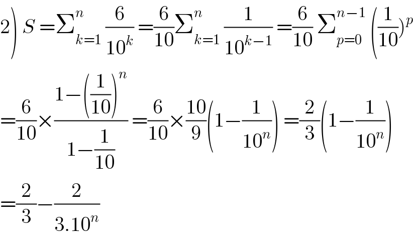 2) S =Σ_(k=1) ^n  (6/(10^k )) =(6/(10))Σ_(k=1) ^n  (1/(10^(k−1) )) =(6/(10)) Σ_(p=0) ^(n−1)  ((1/(10)))^p   =(6/(10))×((1−((1/(10)))^n )/(1−(1/(10)))) =(6/(10))×((10)/9)(1−(1/(10^n ))) =(2/3)(1−(1/(10^n )))  =(2/3)−(2/(3.10^n ))  