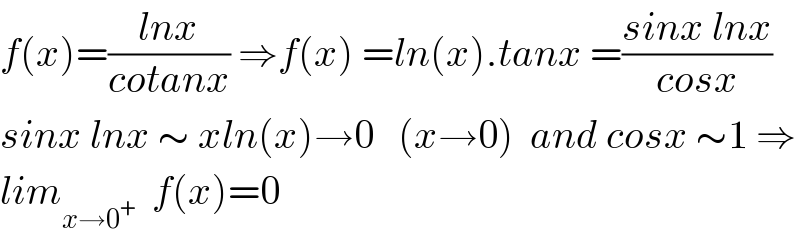 f(x)=((lnx)/(cotanx)) ⇒f(x) =ln(x).tanx =((sinx lnx)/(cosx))  sinx lnx ∼ xln(x)→0   (x→0)  and cosx ∼1 ⇒  lim_(x→0^+ )   f(x)=0  