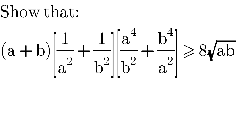 Show that:   (a + b)[(1/a^2 ) + (1/b^2 )][(a^4 /b^2 ) + (b^4 /a^2 )] ≥ 8(√(ab))  