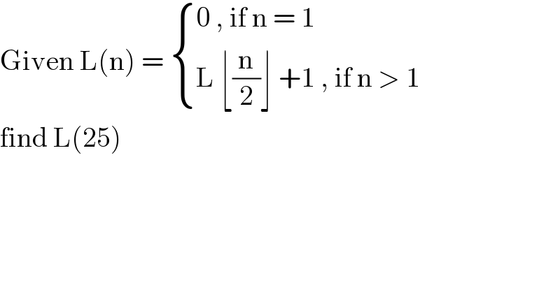 Given L(n) =  { ((0 , if n = 1)),((L ⌊(n/2)⌋ +1 , if n > 1)) :}  find L(25)   