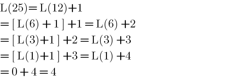 L(25)= L(12)+1  = [ L(6) + 1 ] +1 = L(6) +2  = [ L(3)+1 ] +2 = L(3) +3   = [ L(1)+1 ] +3 = L(1) +4   = 0 + 4 = 4   