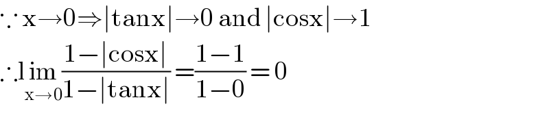 ∵ x→0⇒∣tanx∣→0 and ∣cosx∣→1  ∴lim_(x→0) ((1−∣cosx∣)/(1−∣tanx∣)) =((1−1)/(1−0)) = 0  