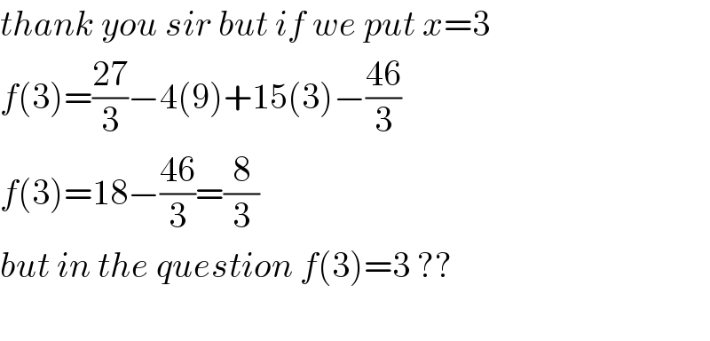 thank you sir but if we put x=3   f(3)=((27)/3)−4(9)+15(3)−((46)/3)  f(3)=18−((46)/3)=(8/3)  but in the question f(3)=3 ??     