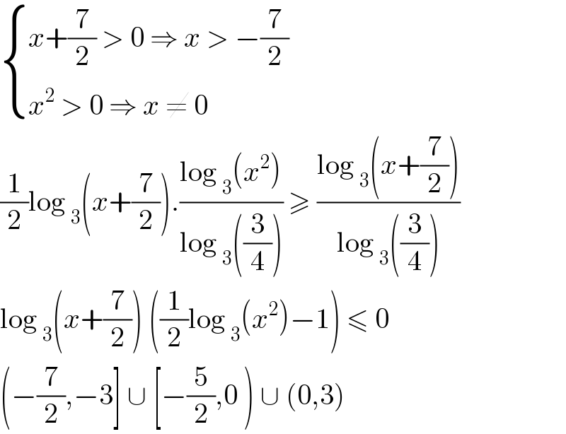  { ((x+(7/2) > 0 ⇒ x > −(7/2))),((x^2  > 0 ⇒ x ≠ 0)) :}  (1/2)log _3 (x+(7/2)).((log _3 (x^2 ))/(log _3 ((3/4)))) ≥ ((log _3 (x+(7/2)))/(log _3 ((3/4))))  log _3 (x+(7/2)) ((1/2)log _3 (x^2 )−1) ≤ 0  (−(7/2),−3] ∪ [−(5/2),0 ) ∪ (0,3)   