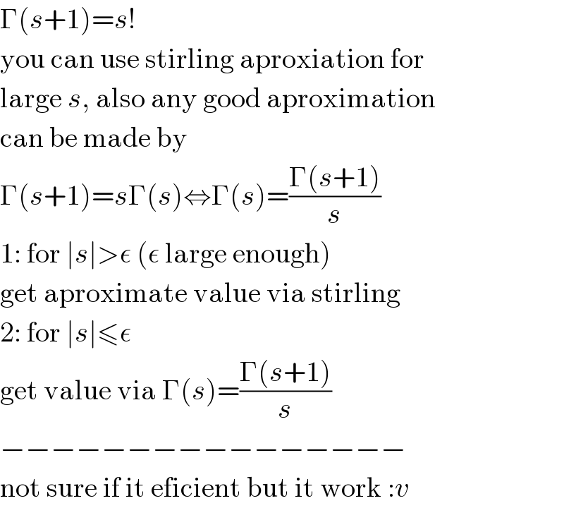 Γ(s+1)=s!  you can use stirling aproxiation for  large s, also any good aproximation  can be made by  Γ(s+1)=sΓ(s)⇔Γ(s)=((Γ(s+1))/s)  1: for ∣s∣>ε (ε large enough)  get aproximate value via stirling  2: for ∣s∣≤ε  get value via Γ(s)=((Γ(s+1))/s)  −−−−−−−−−−−−−−−−  not sure if it eficient but it work :v  