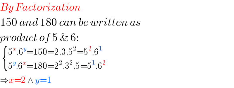 By Factorization  150 and 180 can be written as   product of 5 & 6:    { ((5^x .6^y =150=2.3.5^2 =5^2 .6^1 )),((5^y .6^x =180=2^2 .3^2 .5=5^1 .6^2 )) :}  ⇒x=2 ∧ y=1  