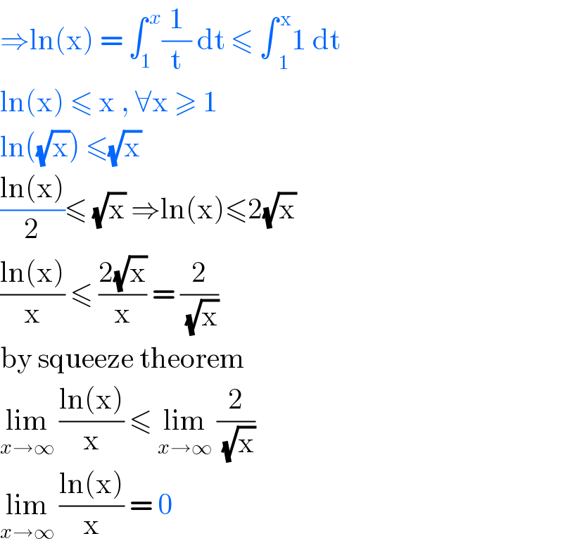 ⇒ln(x) = ∫_1 ^( x) (1/t) dt ≤ ∫ _1 ^( x) 1 dt   ln(x) ≤ x , ∀x ≥ 1   ln((√x)) ≤(√x)   ((ln(x))/2)≤ (√x) ⇒ln(x)≤2(√x)  ((ln(x))/x) ≤ ((2(√x))/x) = (2/(√x))   by squeeze theorem   lim_(x→∞)  ((ln(x))/x) ≤ lim_(x→∞)  (2/(√x))   lim_(x→∞)  ((ln(x))/x) = 0  