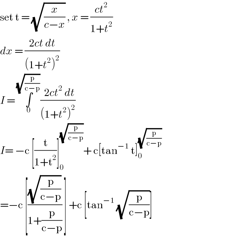 set t = (√(x/(c−x))) , x = ((ct^2 )/(1+t^2 ))    dx = ((2ct dt)/((1+t^2 )^2 ))   I = ∫_0 ^(√(p/(c−p))) ((  2ct^2  dt)/((1+t^2 )^2 ))   I= −c [(t/(1+t^2 ))]_0 ^(√(p/(c−p))) + c[tan^(−1)  t]_0 ^(√(p/(c−p)))   =−c [((√(p/(c−p)))/(1+(p/(c−p)))) ] +c [tan^(−1)  (√(p/(c−p)))]   