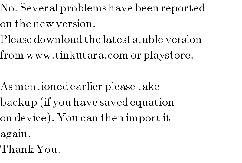 No. Several problems have been reported  on the new version.  Please download the latest stable version  from www.tinkutara.com or playstore.    As mentioned earlier please take  backup (if you have saved equation  on device). You can then import it  again.  Thank You.  