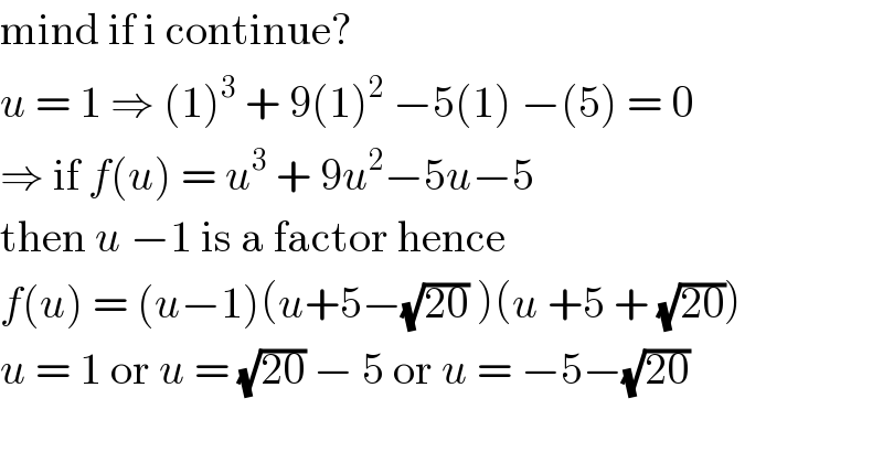 mind if i continue?  u = 1 ⇒ (1)^3  + 9(1)^2  −5(1) −(5) = 0  ⇒ if f(u) = u^3  + 9u^2 −5u−5  then u −1 is a factor hence  f(u) = (u−1)(u+5−(√(20)) )(u +5 + (√(20)))   u = 1 or u = (√(20)) − 5 or u = −5−(√(20))    
